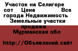 Участок на Селигере 10 сот. › Цена ­ 400 000 - Все города Недвижимость » Земельные участки продажа   . Мурманская обл.